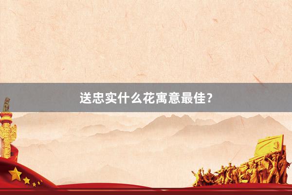送忠实什么花寓意最佳？