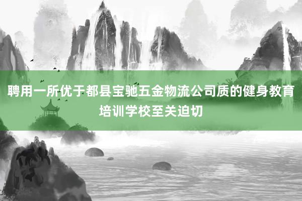 聘用一所优于都县宝驰五金物流公司质的健身教育培训学校至关迫切